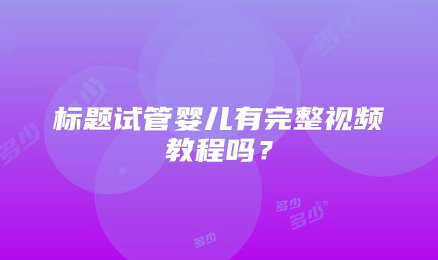 标题试管婴儿有完整视频教程吗？