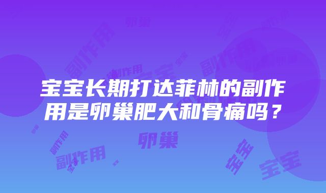 宝宝长期打达菲林的副作用是卵巢肥大和骨痛吗？