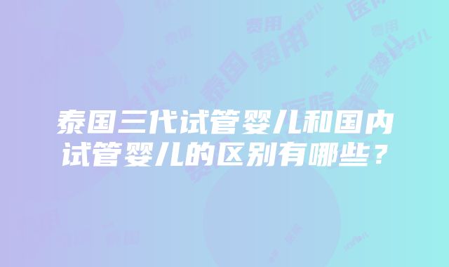 泰国三代试管婴儿和国内试管婴儿的区别有哪些？