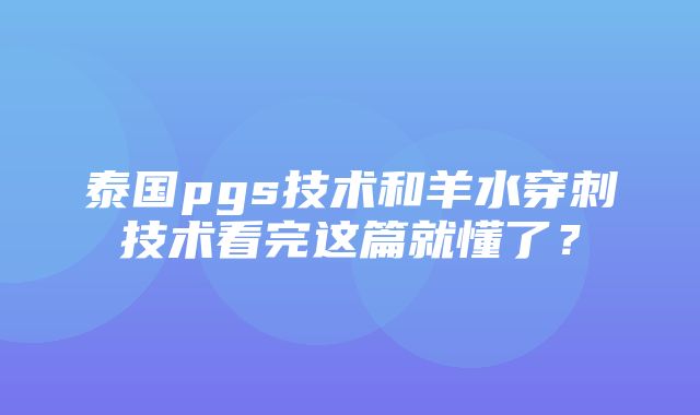 泰国pgs技术和羊水穿刺技术看完这篇就懂了？