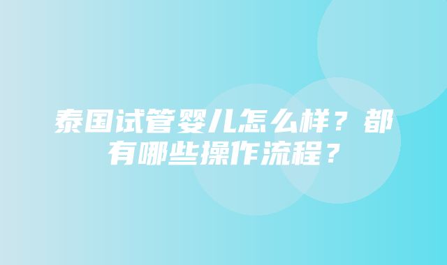 泰国试管婴儿怎么样？都有哪些操作流程？