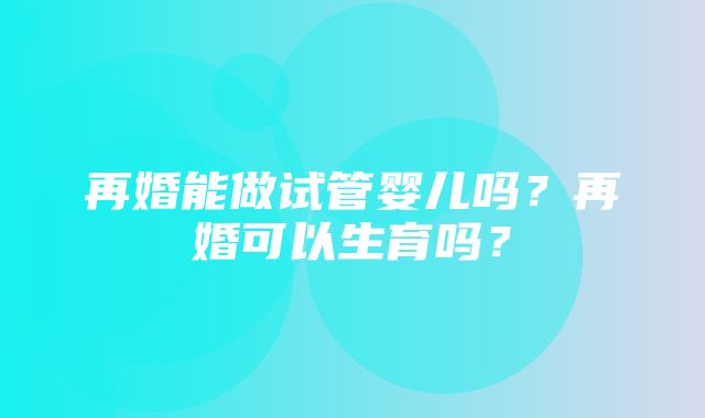 再婚能做试管婴儿吗？再婚可以生育吗？