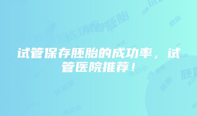 试管保存胚胎的成功率，试管医院推荐！