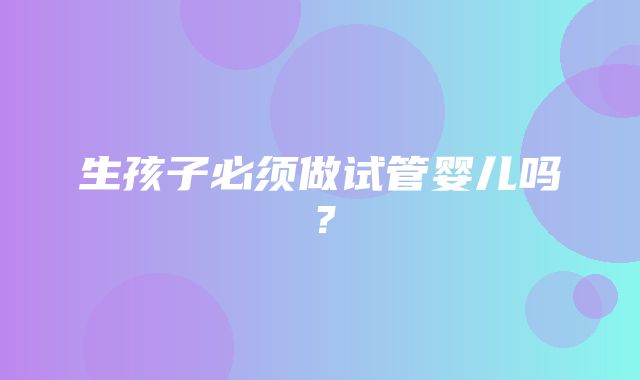 生孩子必须做试管婴儿吗？