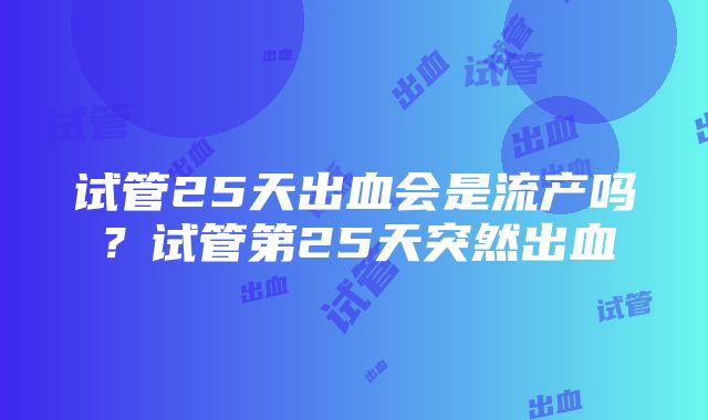 试管25天出血会是流产吗？试管第25天突然出血