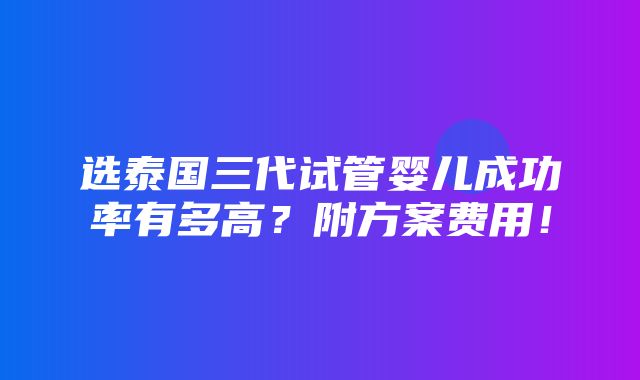 选泰国三代试管婴儿成功率有多高？附方案费用！