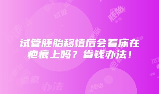 试管胚胎移植后会着床在疤痕上吗？省钱办法！