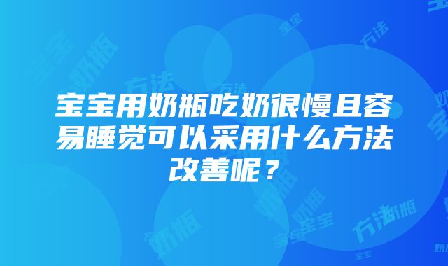 宝宝用奶瓶吃奶很慢且容易睡觉可以采用什么方法改善呢？