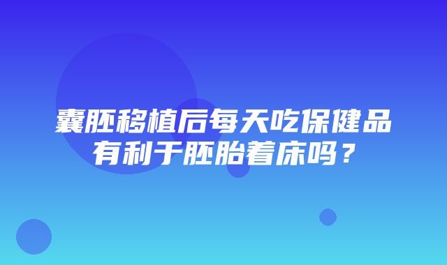 囊胚移植后每天吃保健品有利于胚胎着床吗？