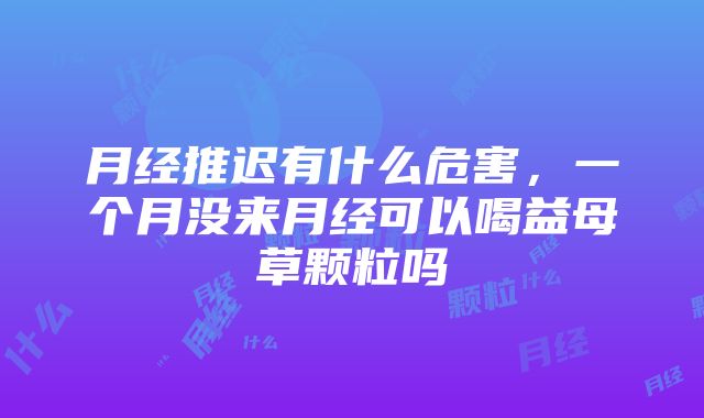 月经推迟有什么危害，一个月没来月经可以喝益母草颗粒吗