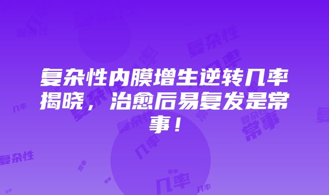 复杂性内膜增生逆转几率揭晓，治愈后易复发是常事！