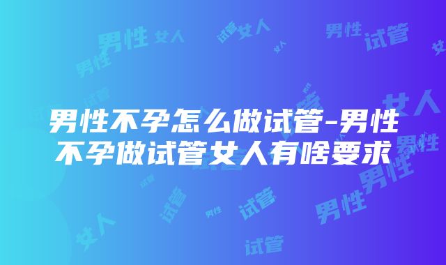 男性不孕怎么做试管-男性不孕做试管女人有啥要求