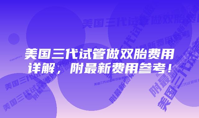 美国三代试管做双胎费用详解，附最新费用参考！