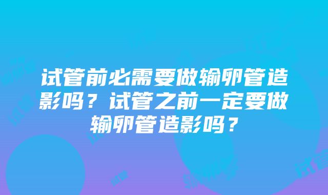 试管前必需要做输卵管造影吗？试管之前一定要做输卵管造影吗？