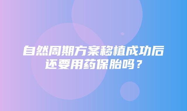 自然周期方案移植成功后还要用药保胎吗？