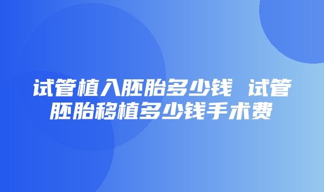 试管植入胚胎多少钱 试管胚胎移植多少钱手术费