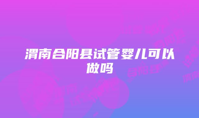 渭南合阳县试管婴儿可以做吗