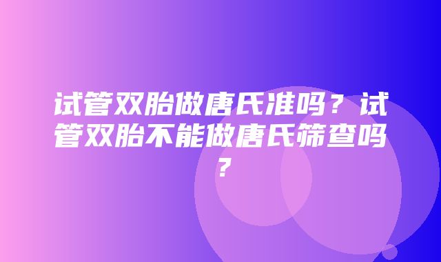 试管双胎做唐氏准吗？试管双胎不能做唐氏筛查吗？