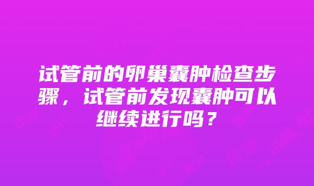 试管前的卵巢囊肿检查步骤，试管前发现囊肿可以继续进行吗？