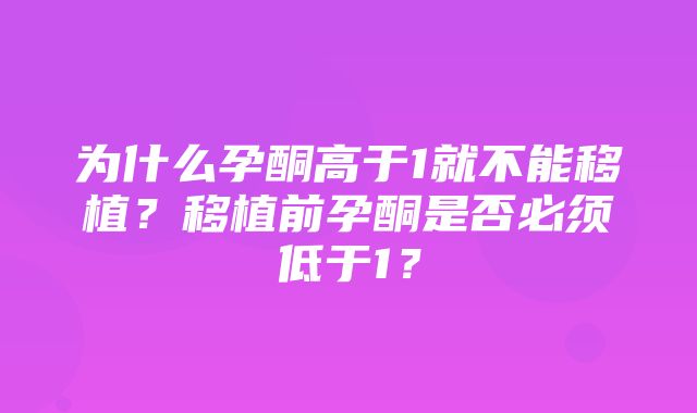 为什么孕酮高于1就不能移植？移植前孕酮是否必须低于1？