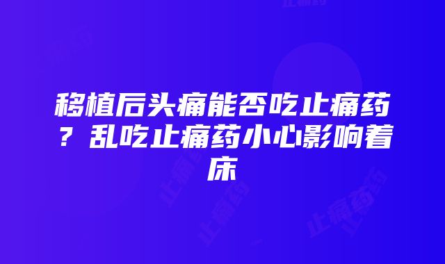 移植后头痛能否吃止痛药？乱吃止痛药小心影响着床