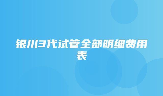 银川3代试管全部明细费用表