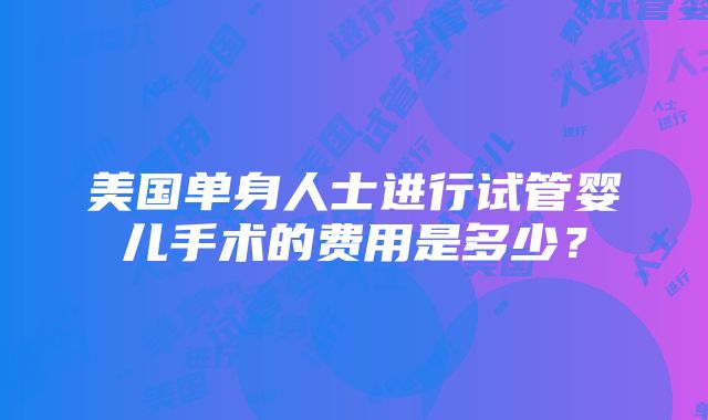 美国单身人士进行试管婴儿手术的费用是多少？