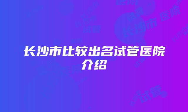 长沙市比较出名试管医院介绍