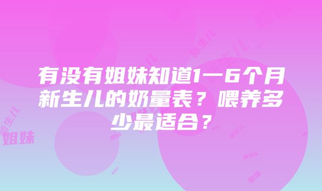 有没有姐妹知道1一6个月新生儿的奶量表？喂养多少最适合？