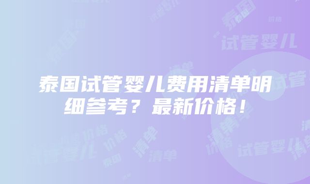 泰国试管婴儿费用清单明细参考？最新价格！