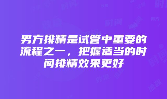 男方排精是试管中重要的流程之一，把握适当的时间排精效果更好