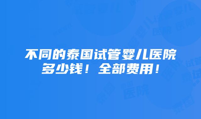 不同的泰国试管婴儿医院多少钱！全部费用！