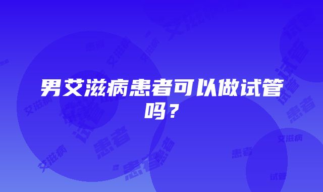 男艾滋病患者可以做试管吗？