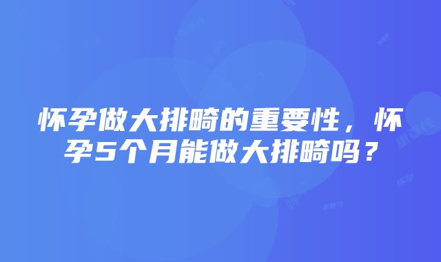 怀孕做大排畸的重要性，怀孕5个月能做大排畸吗？