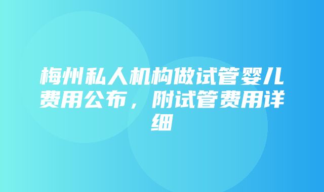 梅州私人机构做试管婴儿费用公布，附试管费用详细