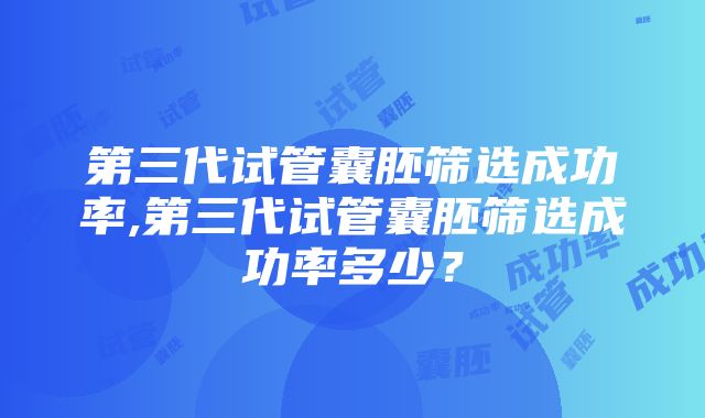 第三代试管囊胚筛选成功率,第三代试管囊胚筛选成功率多少？