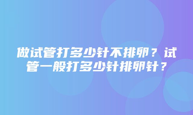 做试管打多少针不排卵？试管一般打多少针排卵针？