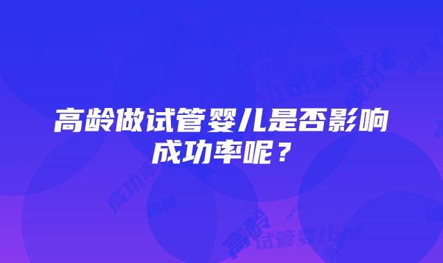 高龄做试管婴儿是否影响成功率呢？