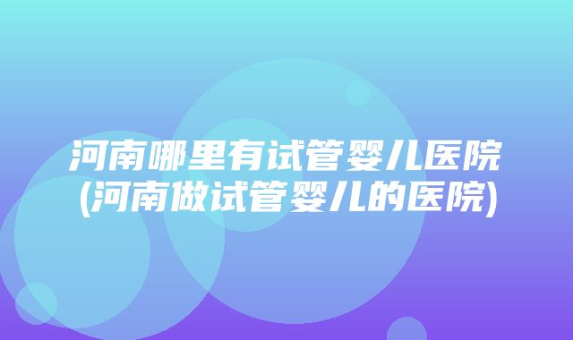 河南哪里有试管婴儿医院(河南做试管婴儿的医院)