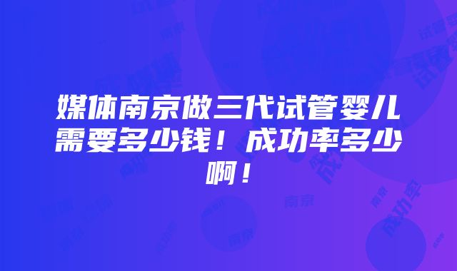 媒体南京做三代试管婴儿需要多少钱！成功率多少啊！