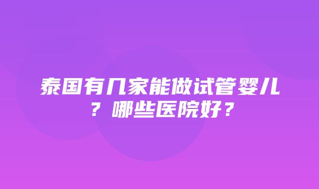 泰国有几家能做试管婴儿？哪些医院好？