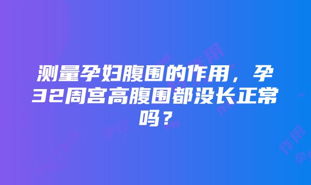 测量孕妇腹围的作用，孕32周宫高腹围都没长正常吗？