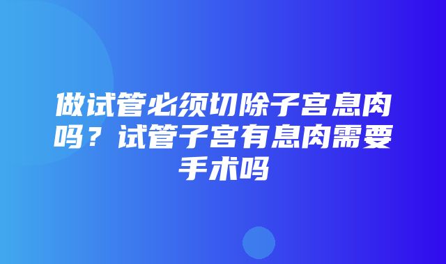 做试管必须切除子宫息肉吗？试管子宫有息肉需要手术吗