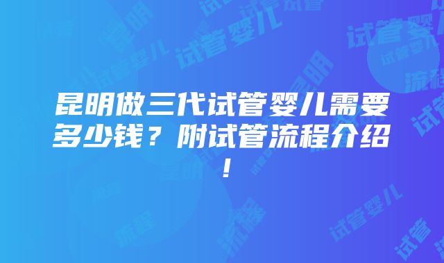 昆明做三代试管婴儿需要多少钱？附试管流程介绍！