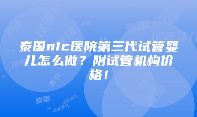 泰国nic医院第三代试管婴儿怎么做？附试管机构价格！