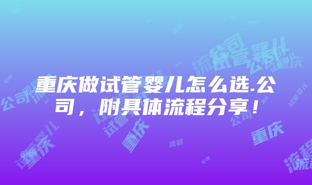 重庆做试管婴儿怎么选.公司，附具体流程分享！