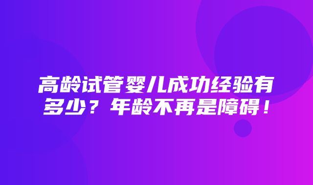 高龄试管婴儿成功经验有多少？年龄不再是障碍！