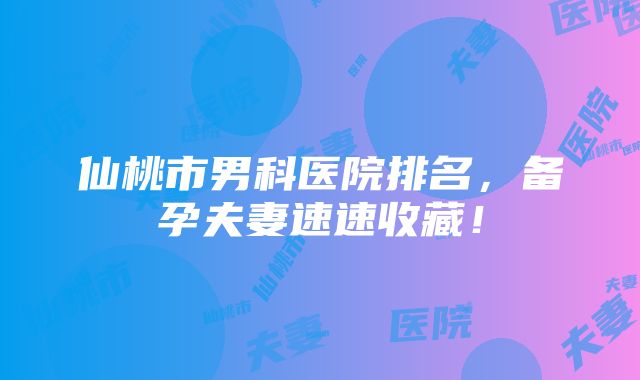 仙桃市男科医院排名，备孕夫妻速速收藏！