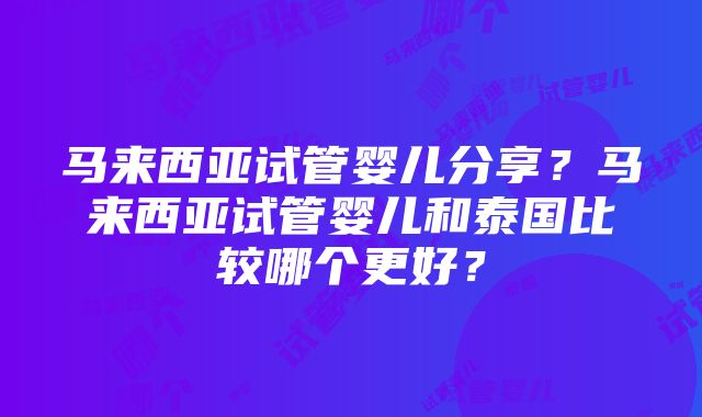 马来西亚试管婴儿分享？马来西亚试管婴儿和泰国比较哪个更好？