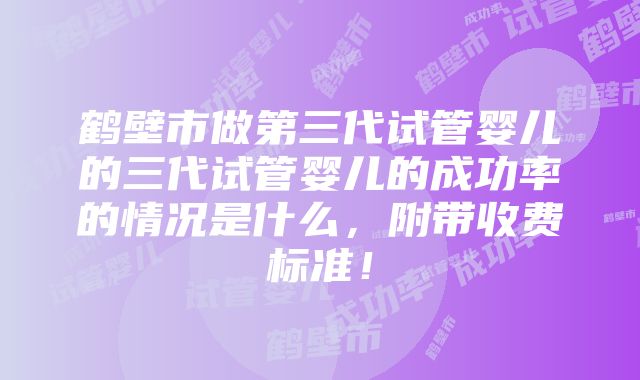 鹤壁市做第三代试管婴儿的三代试管婴儿的成功率的情况是什么，附带收费标准！